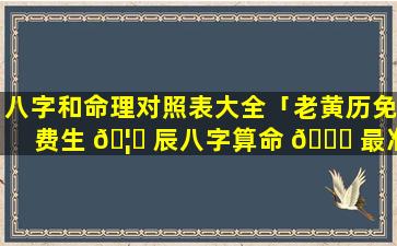 八字和命理对照表大全「老黄历免费生 🦉 辰八字算命 🐛 最准」